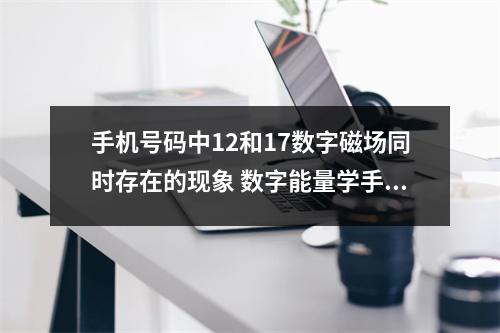 手机号码中12和17数字磁场同时存在的现象 数字能量学手机号码7大数字定律